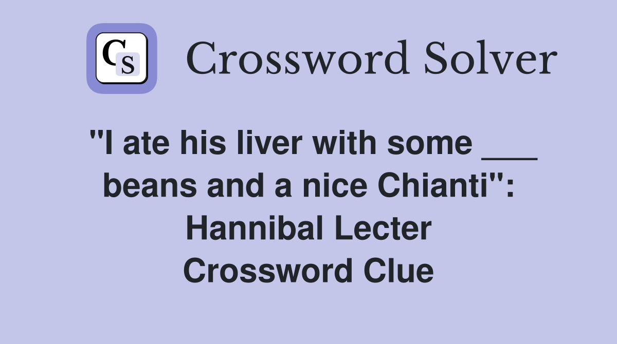 "I ate his liver with some ___ beans and a nice Chianti": Hannibal Lecter Crossword Clue