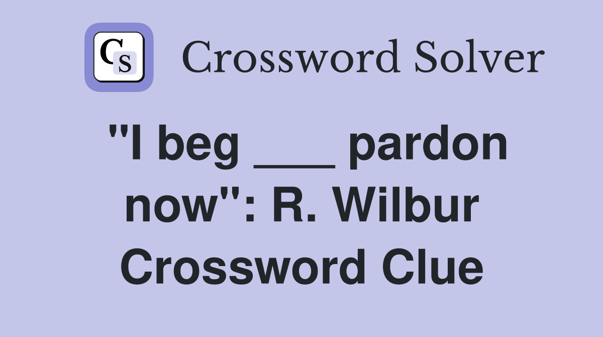 "I beg ___ pardon now": R. Wilbur Crossword Clue