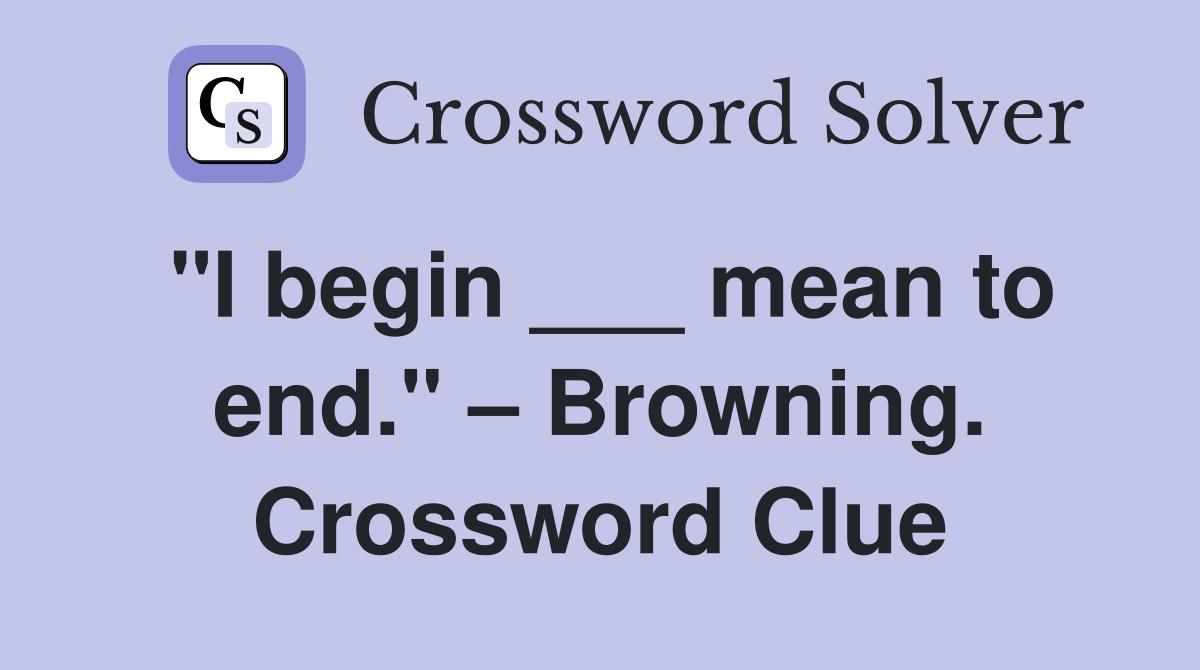 "I begin ___ mean to end." – Browning. Crossword Clue
