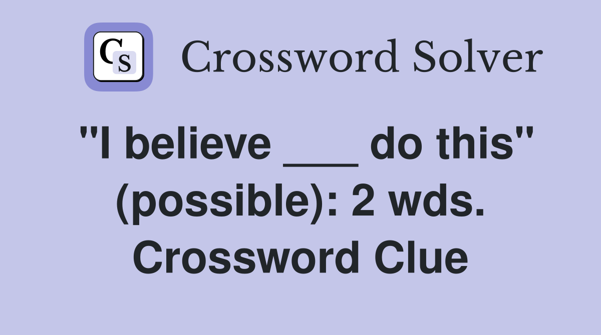 "I believe ___ do this" (possible): 2 wds. Crossword Clue
