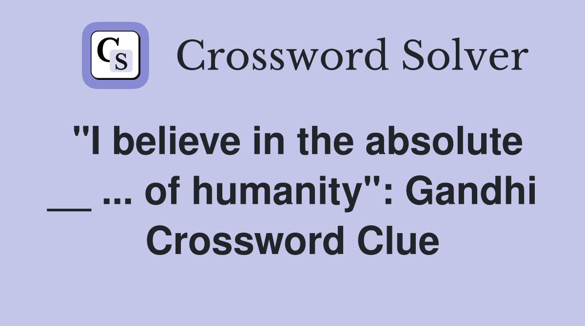 "I believe in the absolute __ ... of humanity": Gandhi Crossword Clue