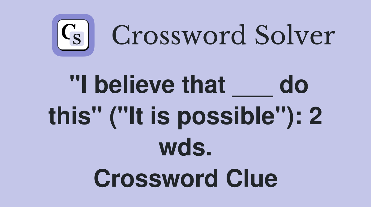 "I believe that ___ do this" ("It is possible"): 2 wds. Crossword Clue