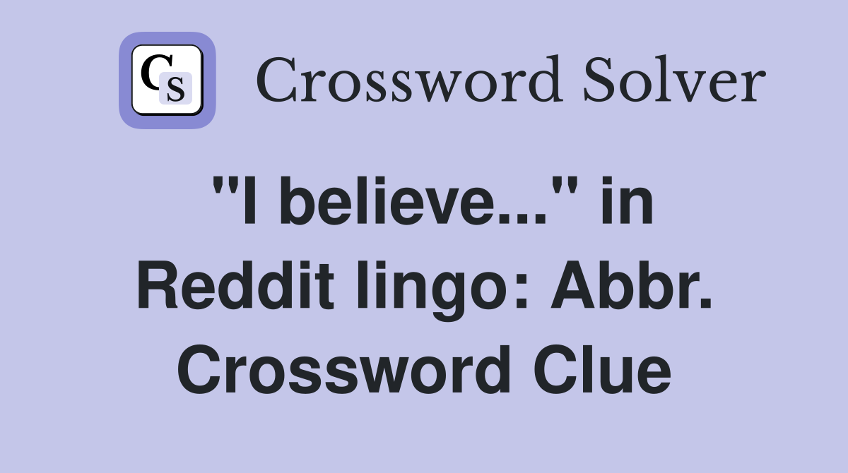 "I believe..." in Reddit lingo: Abbr. Crossword Clue