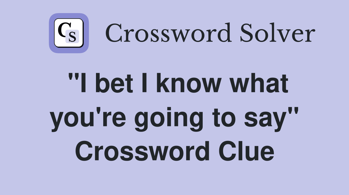 "I bet I know what you're going to say" Crossword Clue