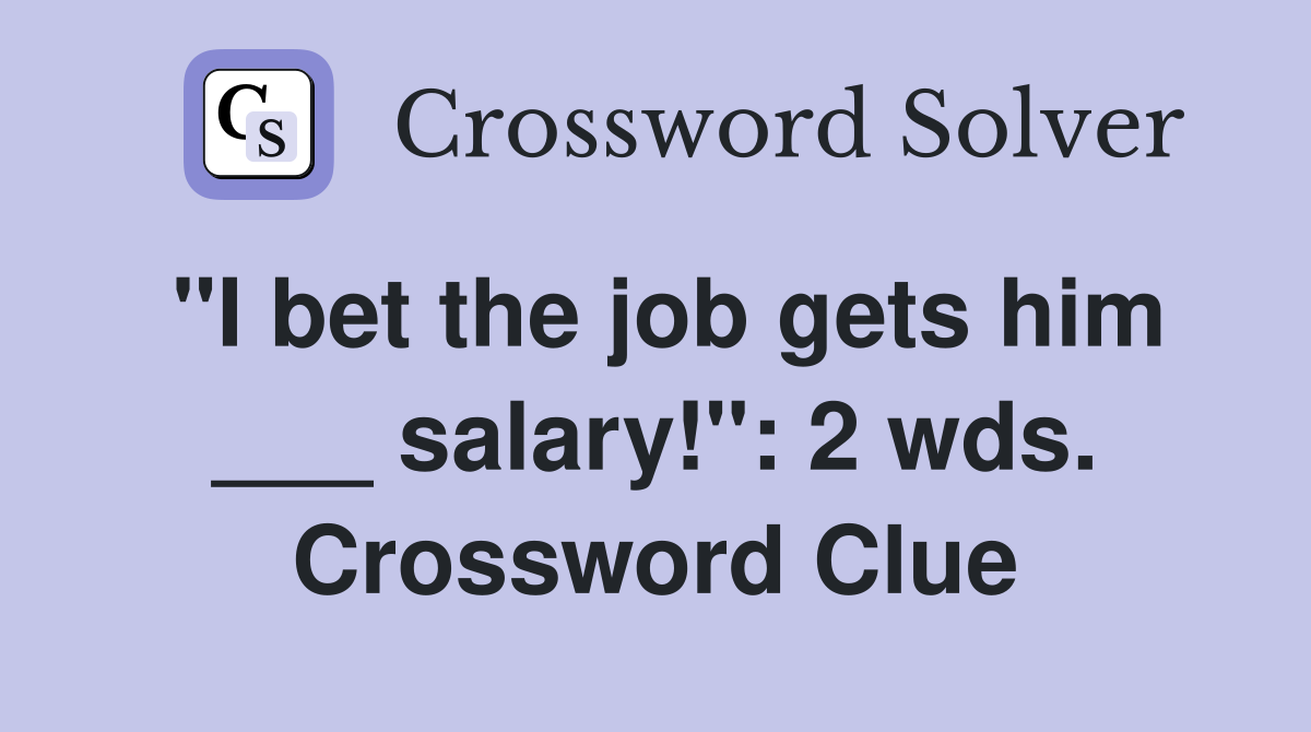 "I bet the job gets him ___ salary!": 2 wds. Crossword Clue