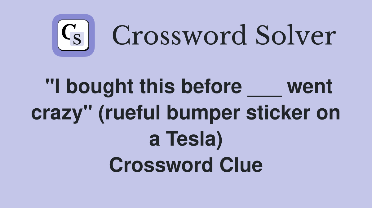 "I bought this before ___ went crazy" (rueful bumper sticker on a Tesla) Crossword Clue