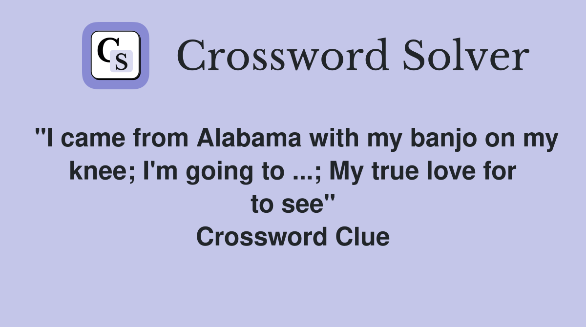"I came from Alabama with my banjo on my knee; I'm going to ...; My true love for to see" Crossword Clue
