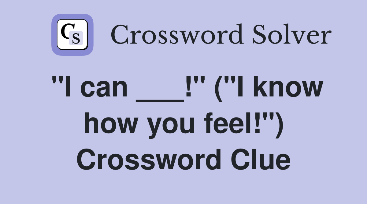 "I can ___!" ("I know how you feel!") Crossword Clue