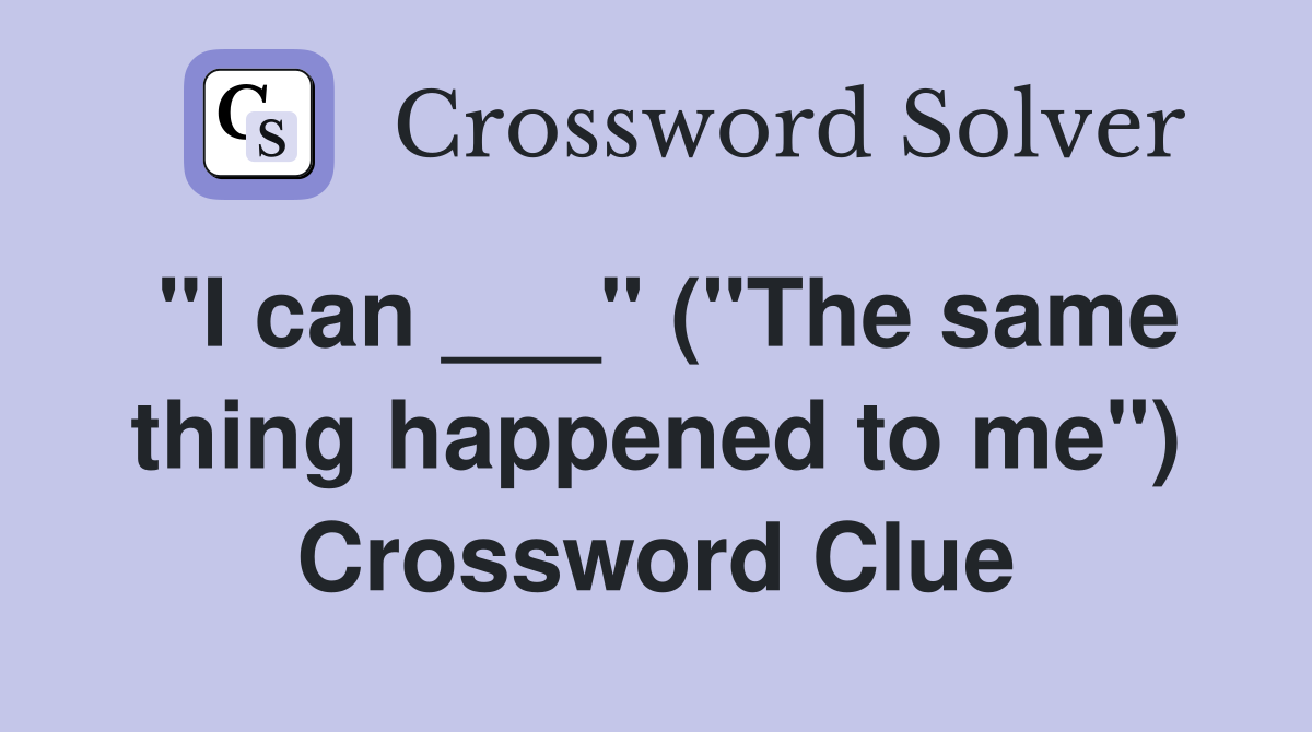 "I can ___" ("The same thing happened to me") Crossword Clue