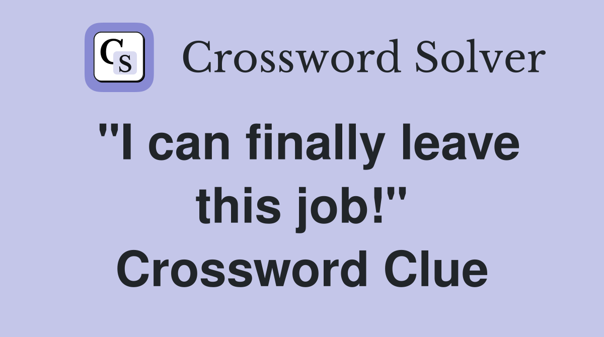 "I can finally leave this job!" Crossword Clue
