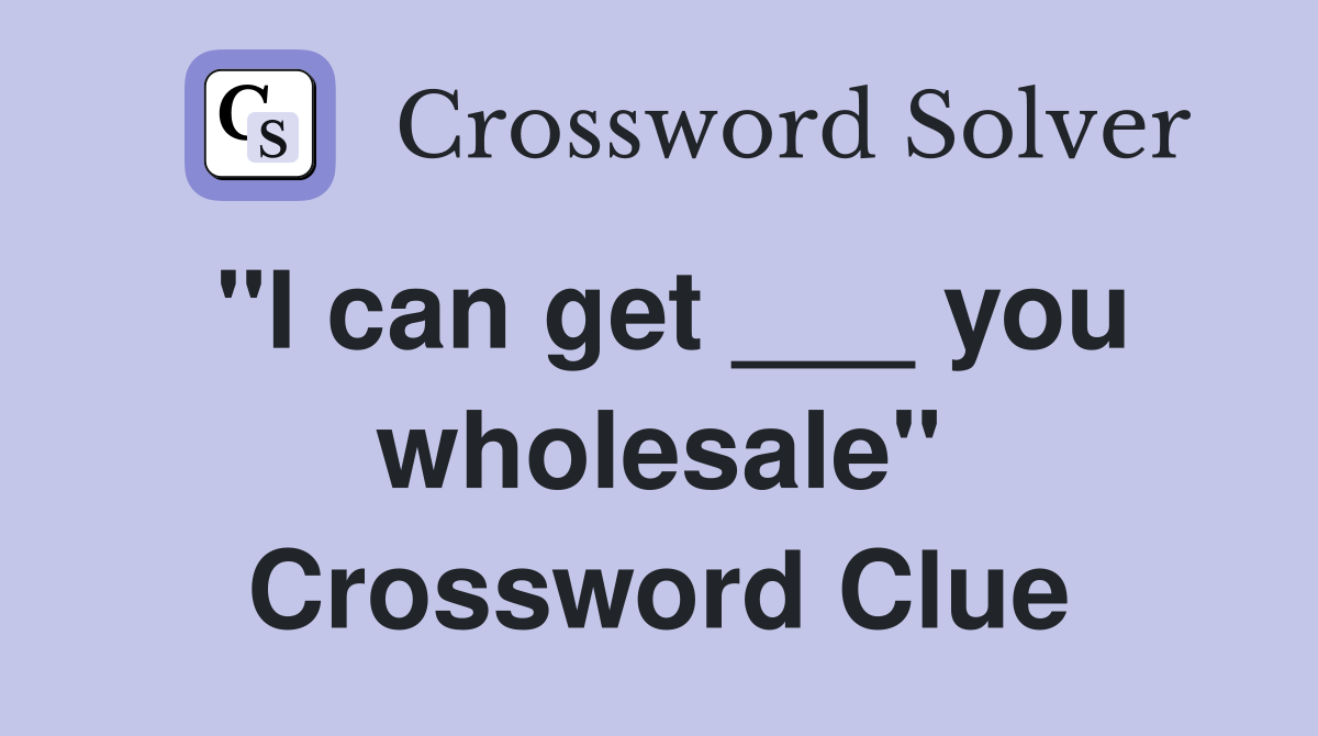 "I can get ___ you wholesale" Crossword Clue