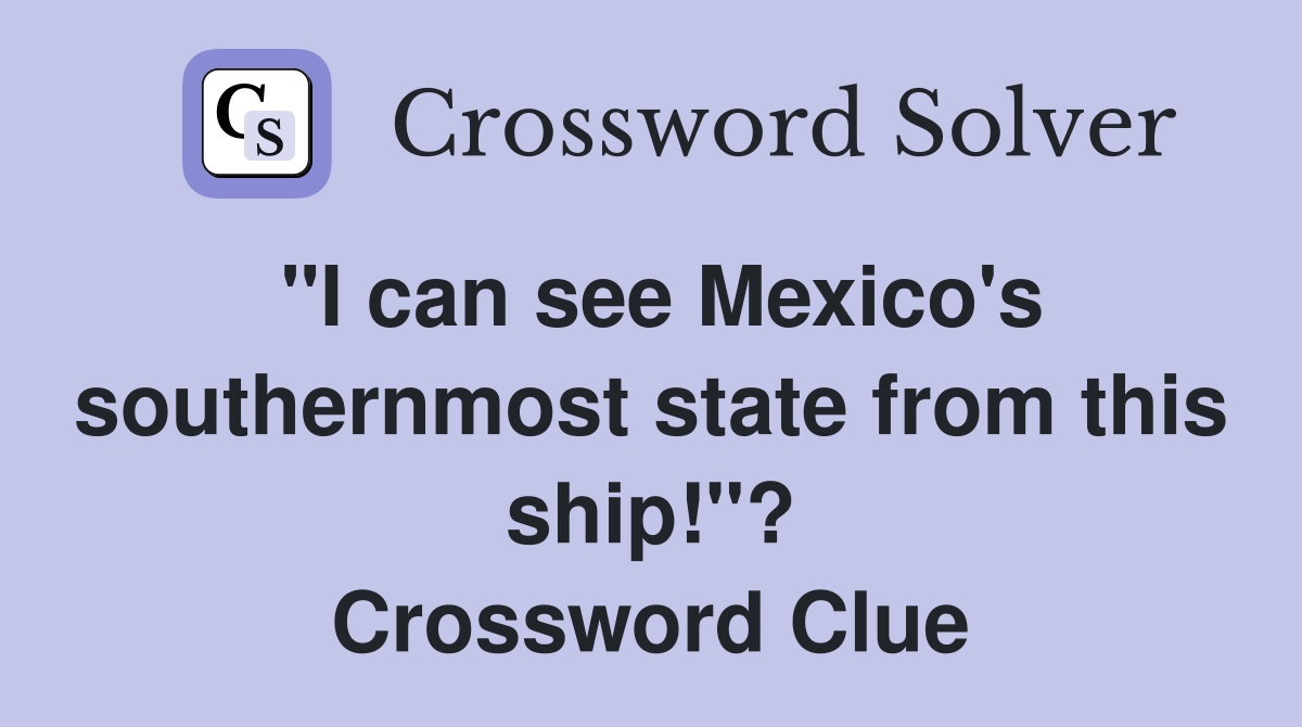 "I can see Mexico's southernmost state from this ship!"? Crossword Clue