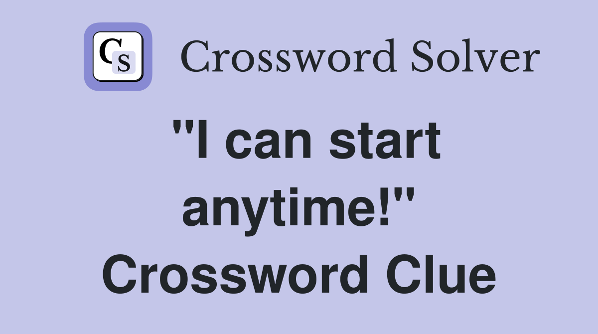 "I can start anytime!" Crossword Clue