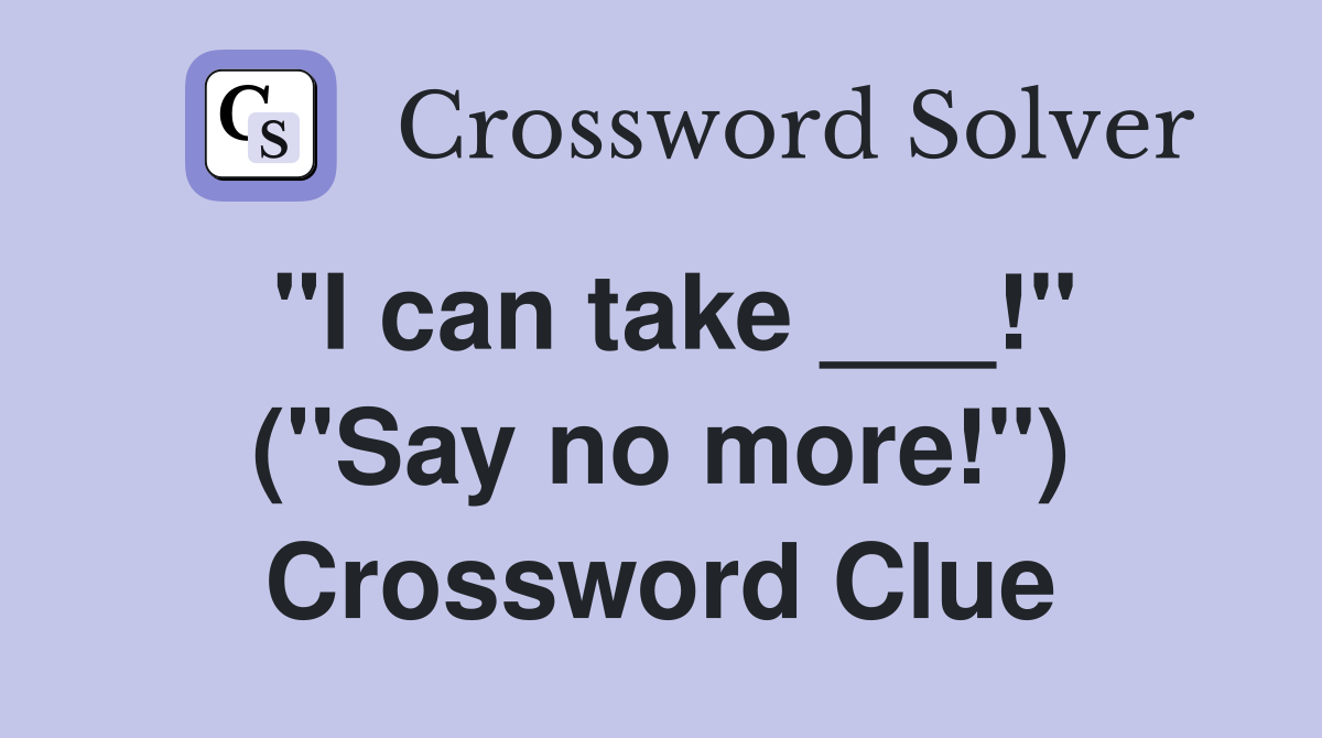 "I can take ___!" ("Say no more!") Crossword Clue