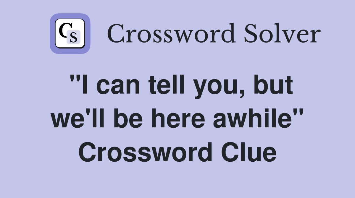 "I can tell you, but we'll be here awhile" Crossword Clue