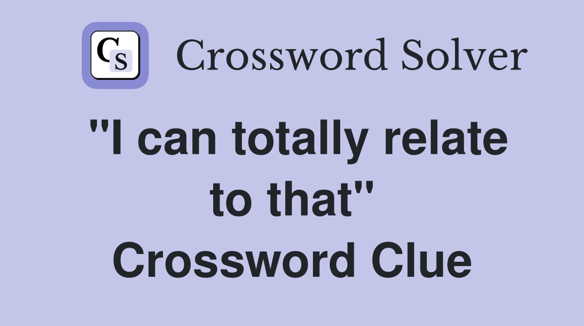 "I can totally relate to that" Crossword Clue