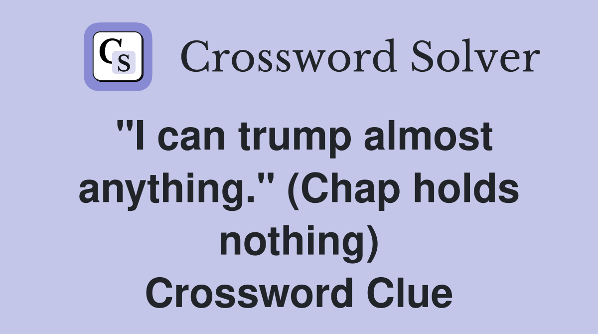 "I can trump almost anything." (Chap holds nothing) Crossword Clue