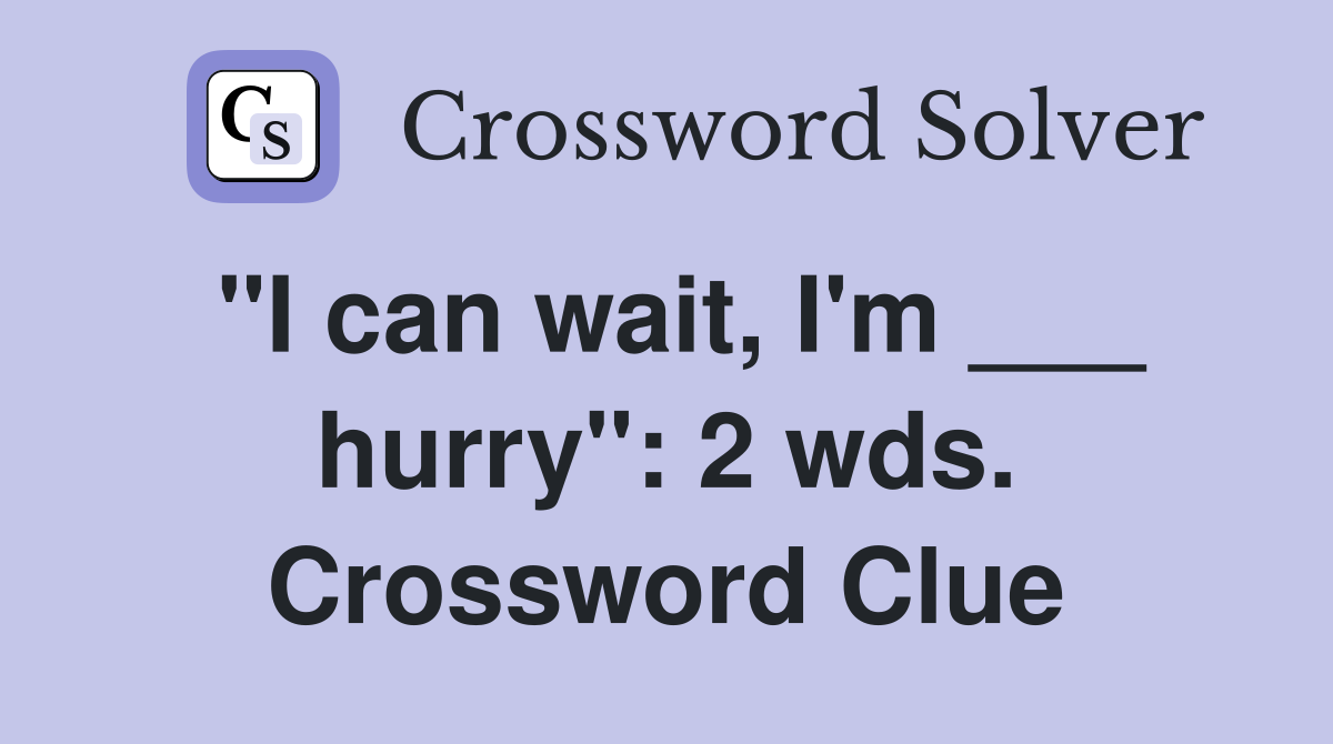 "I can wait, I'm ___ hurry": 2 wds. Crossword Clue