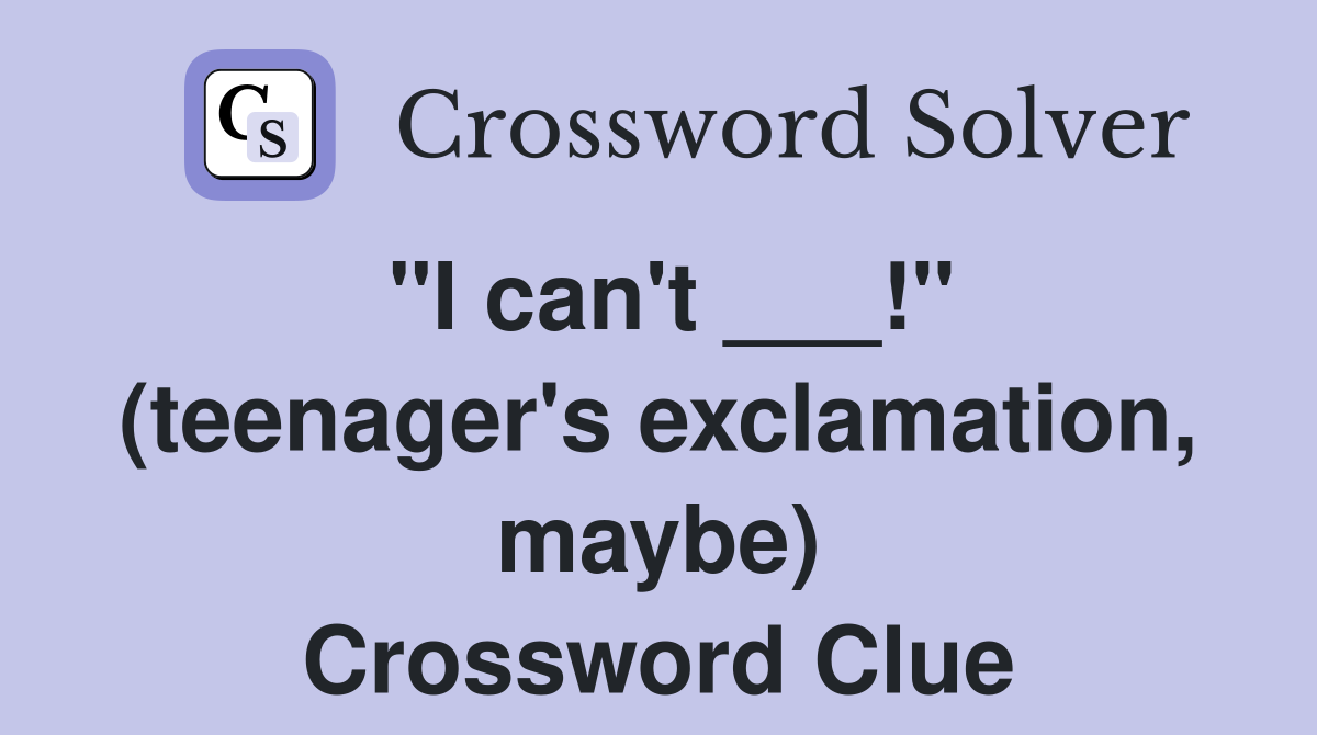 "I can't ___!" (teenager's exclamation, maybe) Crossword Clue