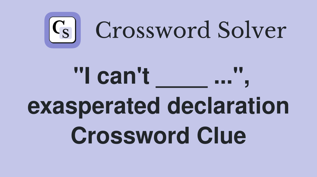 "I can't ____ ...", exasperated declaration Crossword Clue