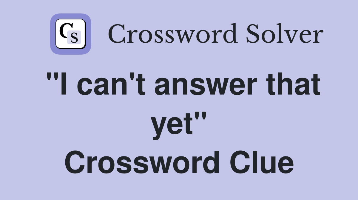 "I can't answer that yet" Crossword Clue
