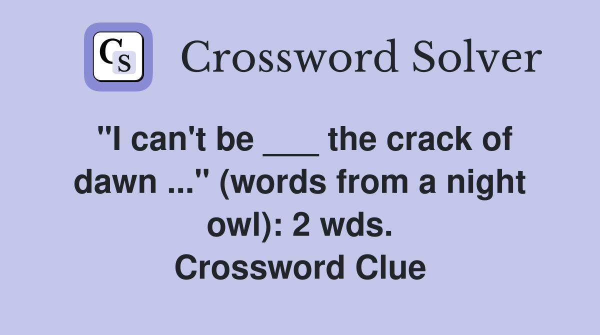 "I can't be ___ the crack of dawn ..." (words from a night owl): 2 wds. Crossword Clue