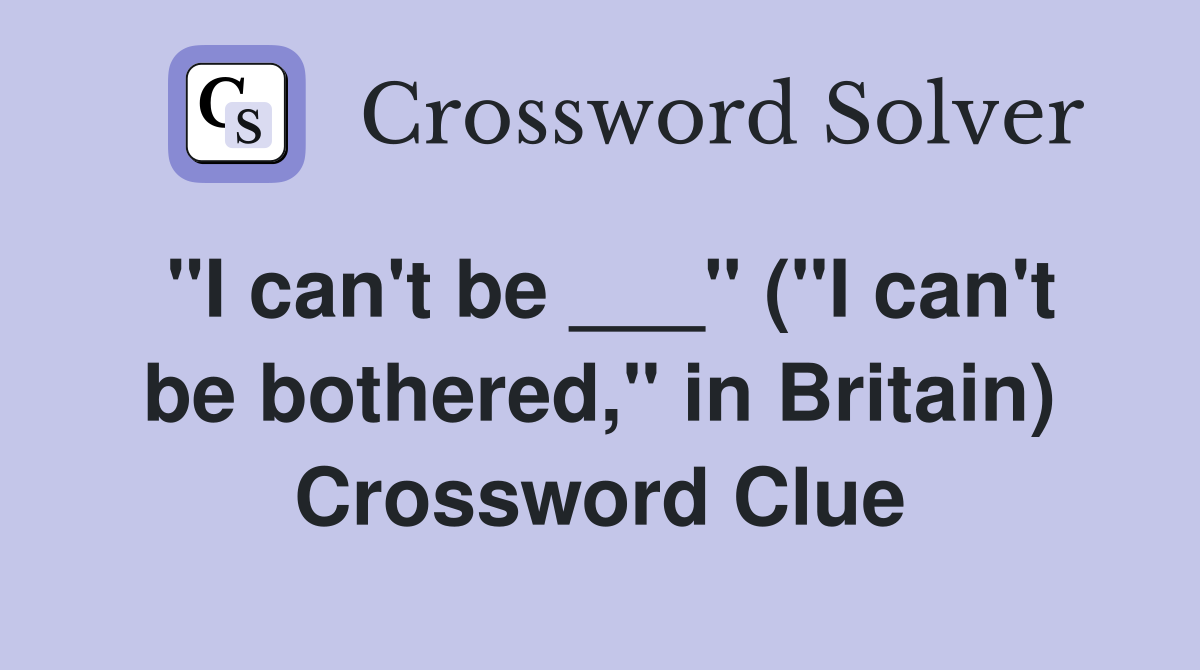 "I can't be ___" ("I can't be bothered," in Britain) Crossword Clue