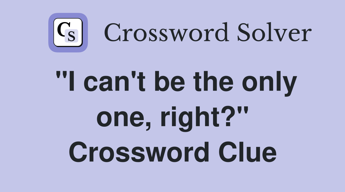 "I can't be the only one, right?" Crossword Clue