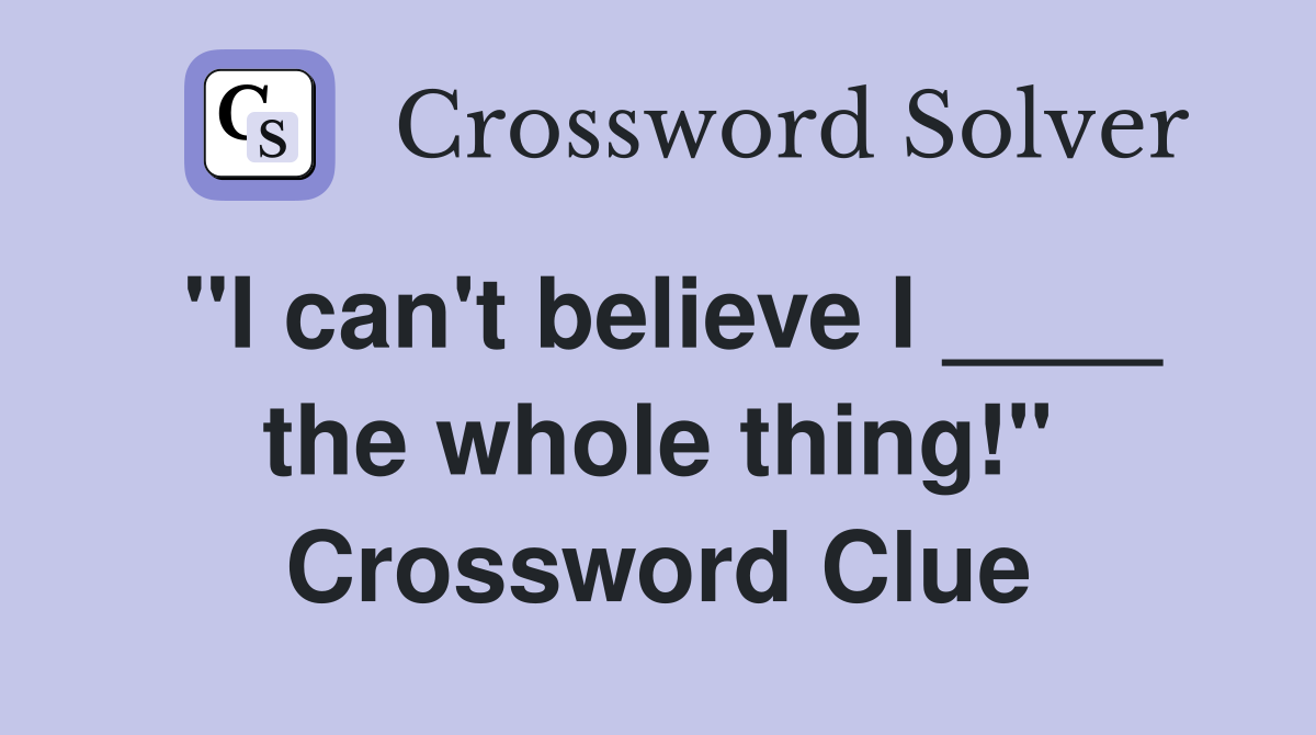 "I can't believe I ____ the whole thing!" Crossword Clue