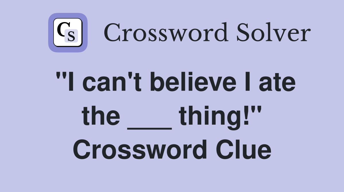 "I can't believe I ate the ___ thing!" Crossword Clue