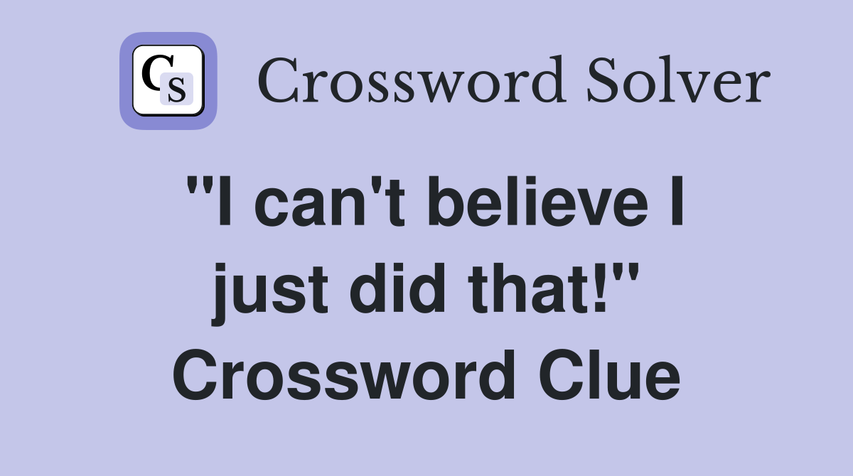 "I can't believe I just did that!" Crossword Clue
