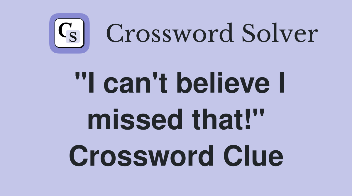 "I can't believe I missed that!" Crossword Clue