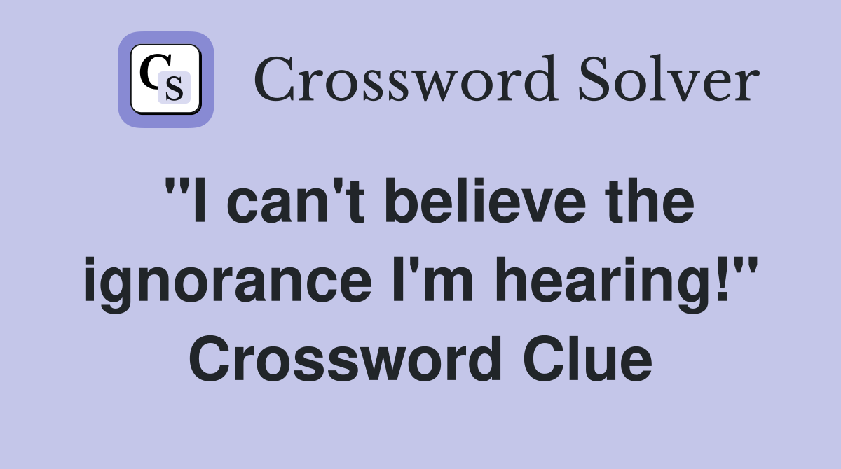"I can't believe the ignorance I'm hearing!" Crossword Clue