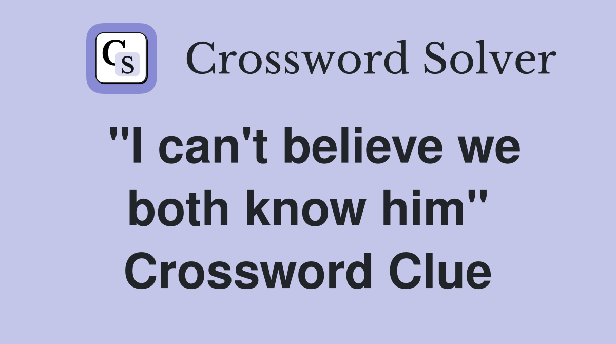 "I can't believe we both know him" Crossword Clue