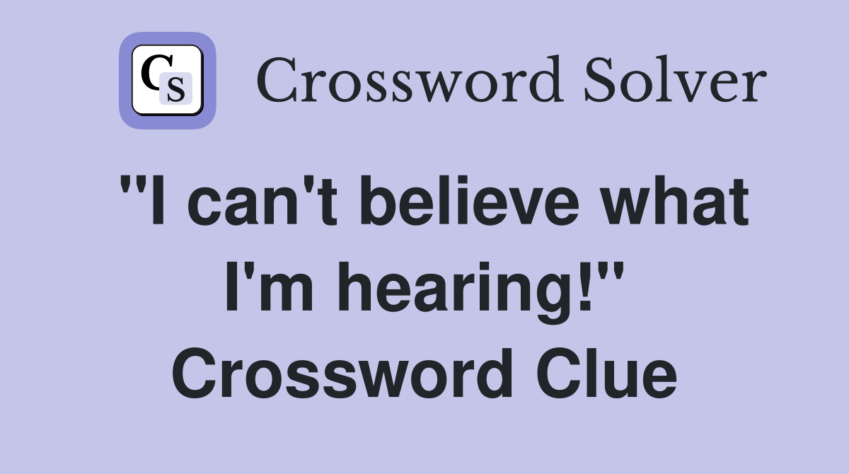 "I can't believe what I'm hearing!" Crossword Clue