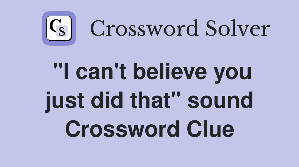 "I can't believe you just did that" sound Crossword Clue