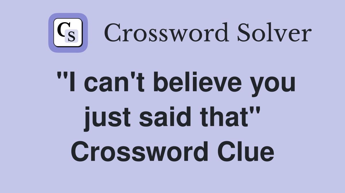 "I can't believe you just said that" Crossword Clue
