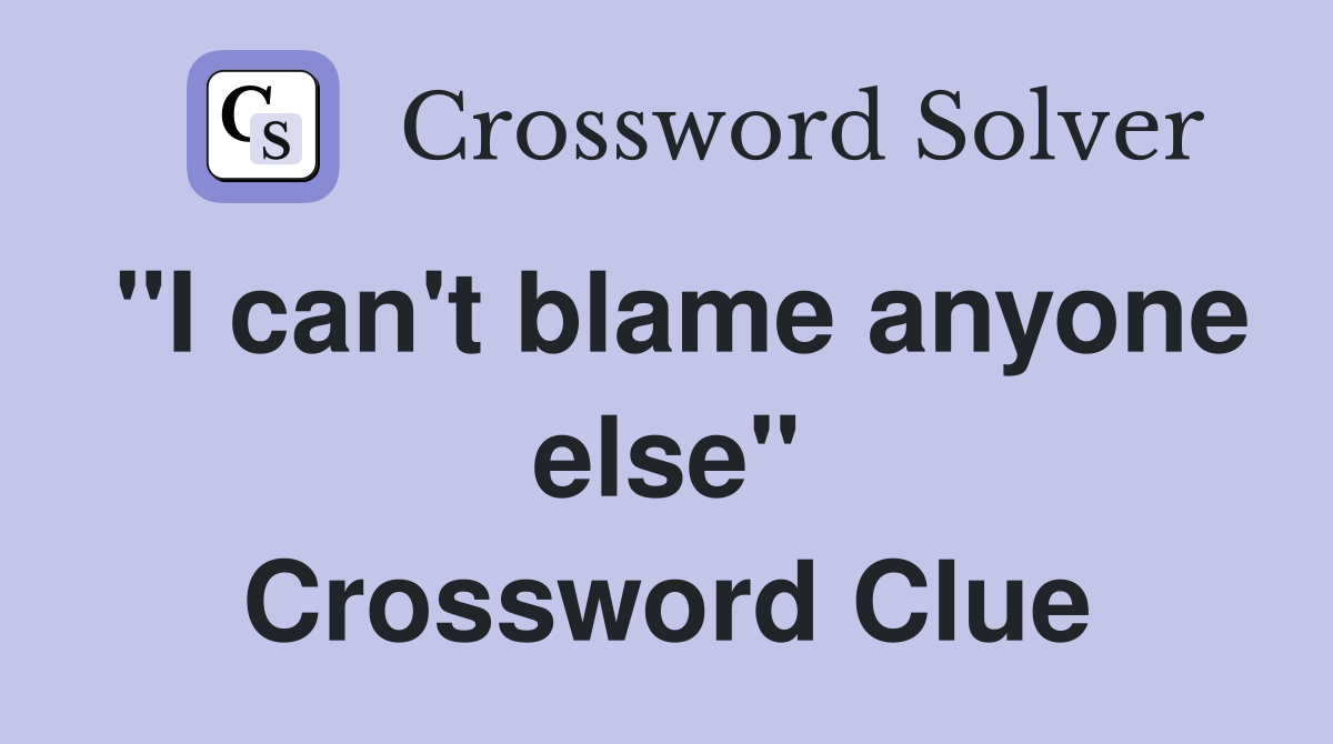 "I can't blame anyone else" Crossword Clue
