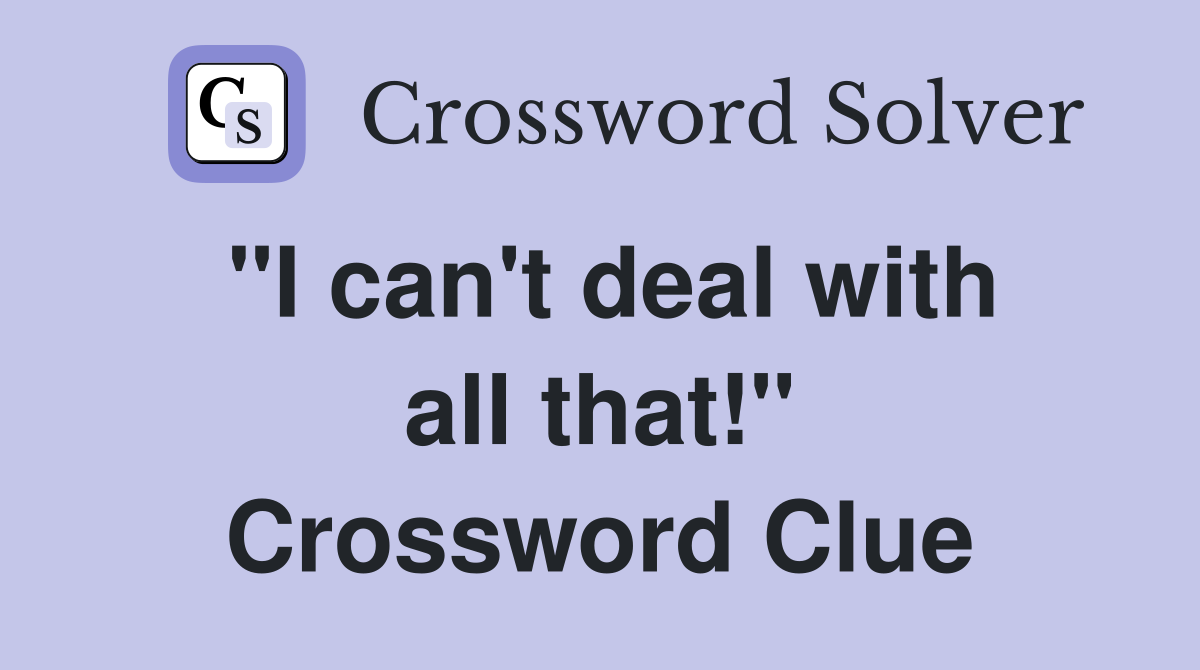 "I can't deal with all that!" Crossword Clue