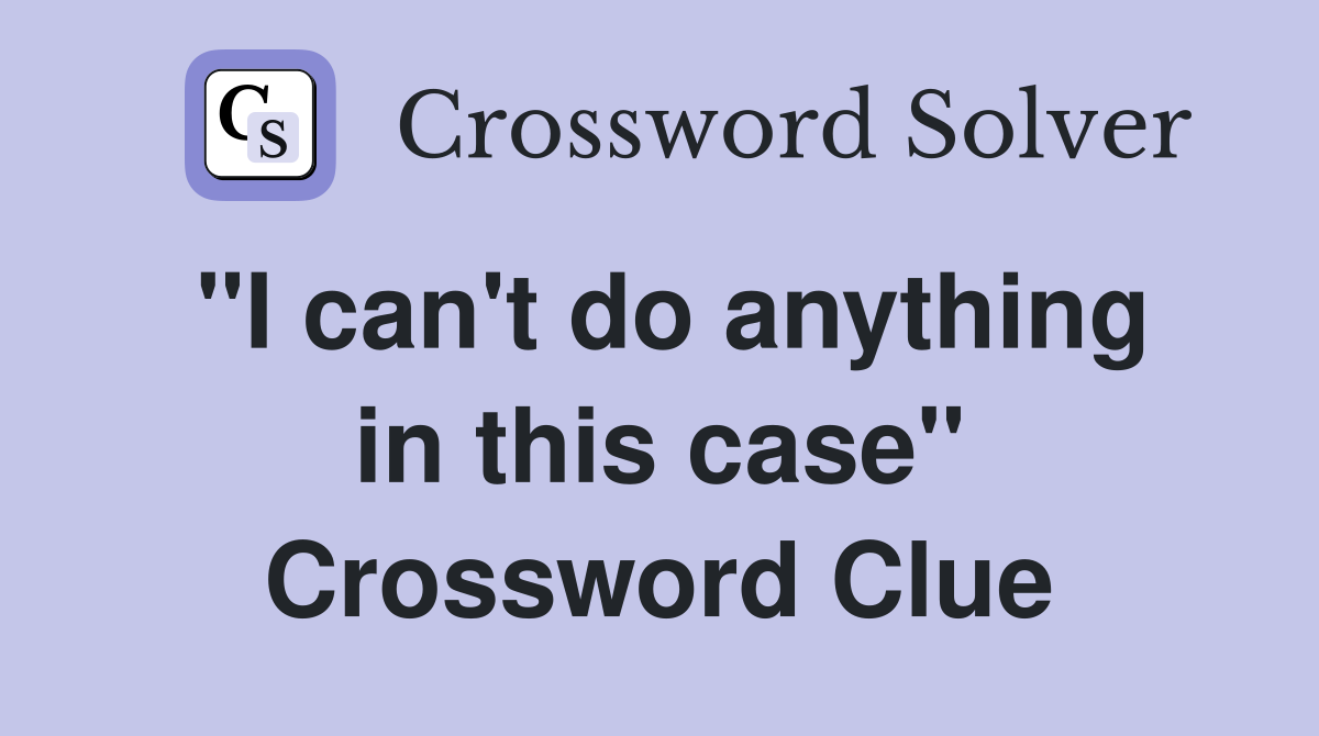 "I can't do anything in this case" Crossword Clue