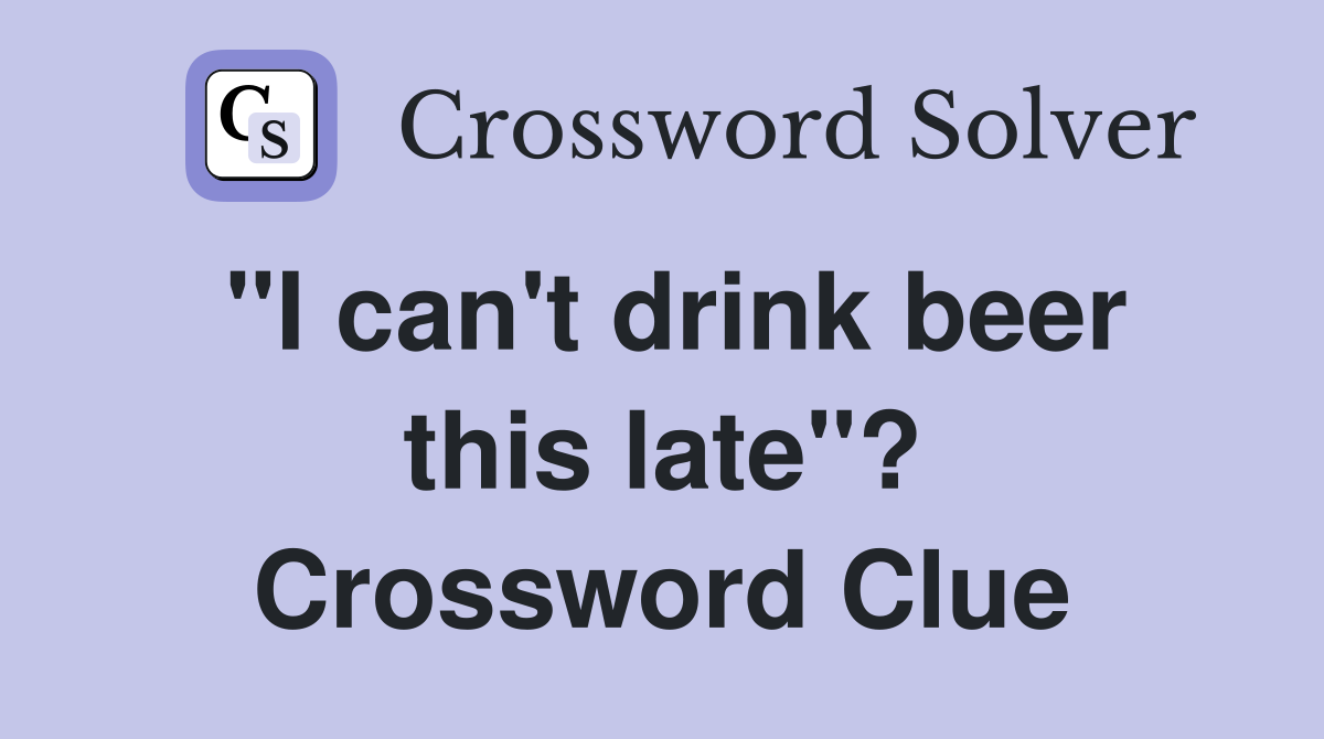"I can't drink beer this late"? Crossword Clue