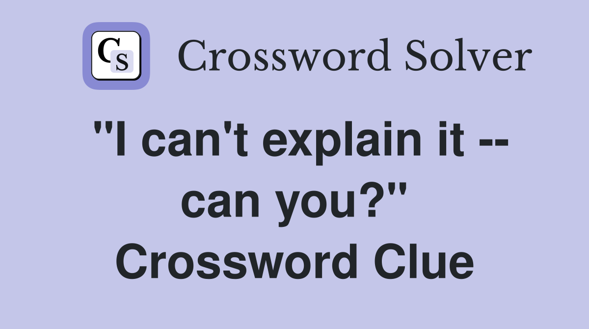 "I can't explain it -- can you?" Crossword Clue