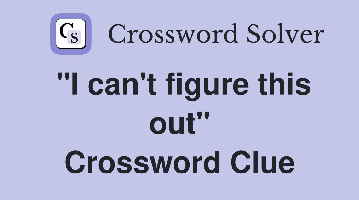 "I can't figure this out" Crossword Clue