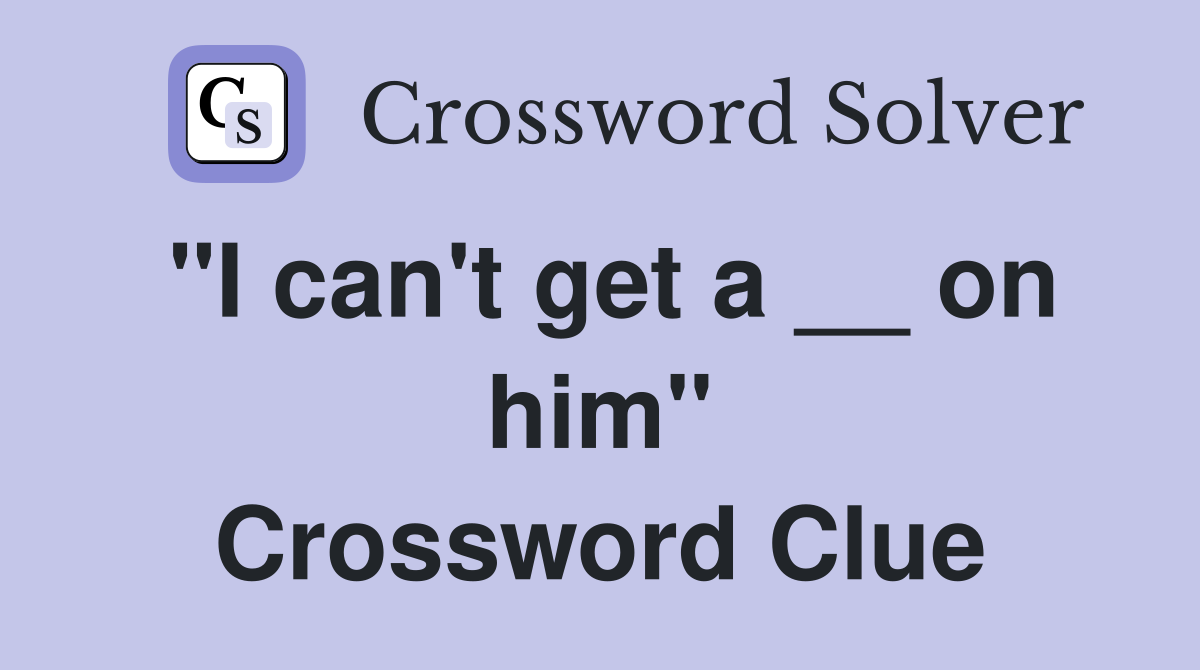 "I can't get a __ on him" Crossword Clue