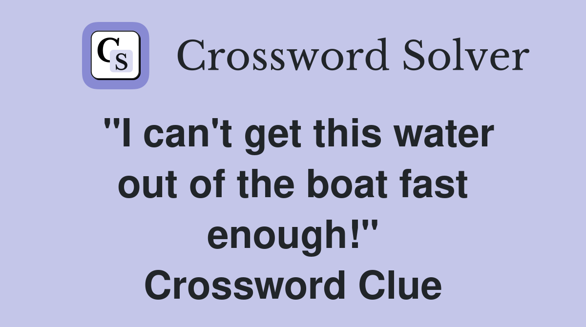 "I can't get this water out of the boat fast enough!" Crossword Clue