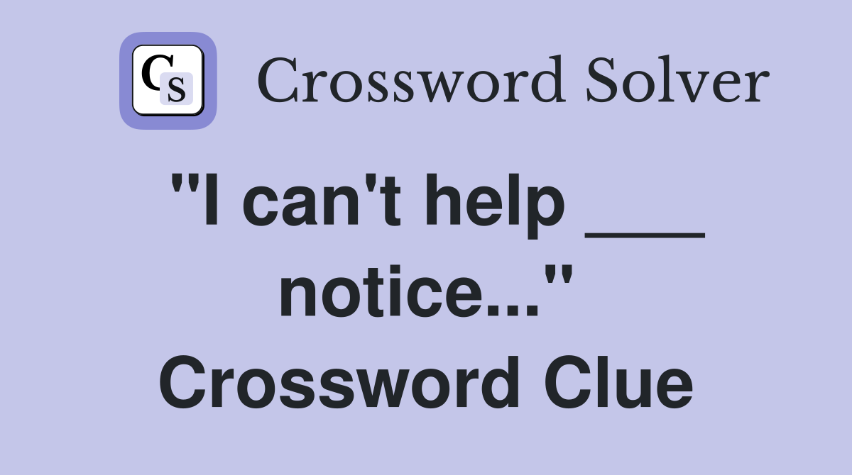 "I can't help ___ notice..." Crossword Clue