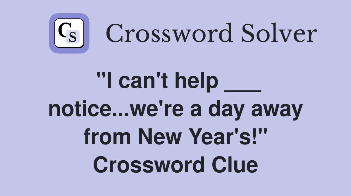 "I can't help ___ notice...we're a day away from New Year's!" Crossword Clue