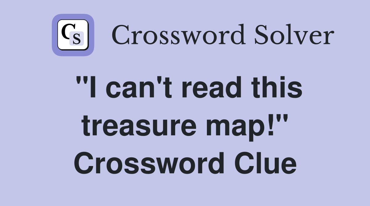 "I can't read this treasure map!" Crossword Clue