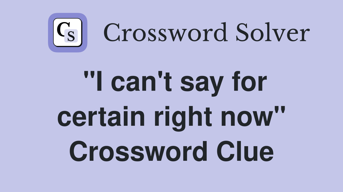 "I can't say for certain right now" Crossword Clue
