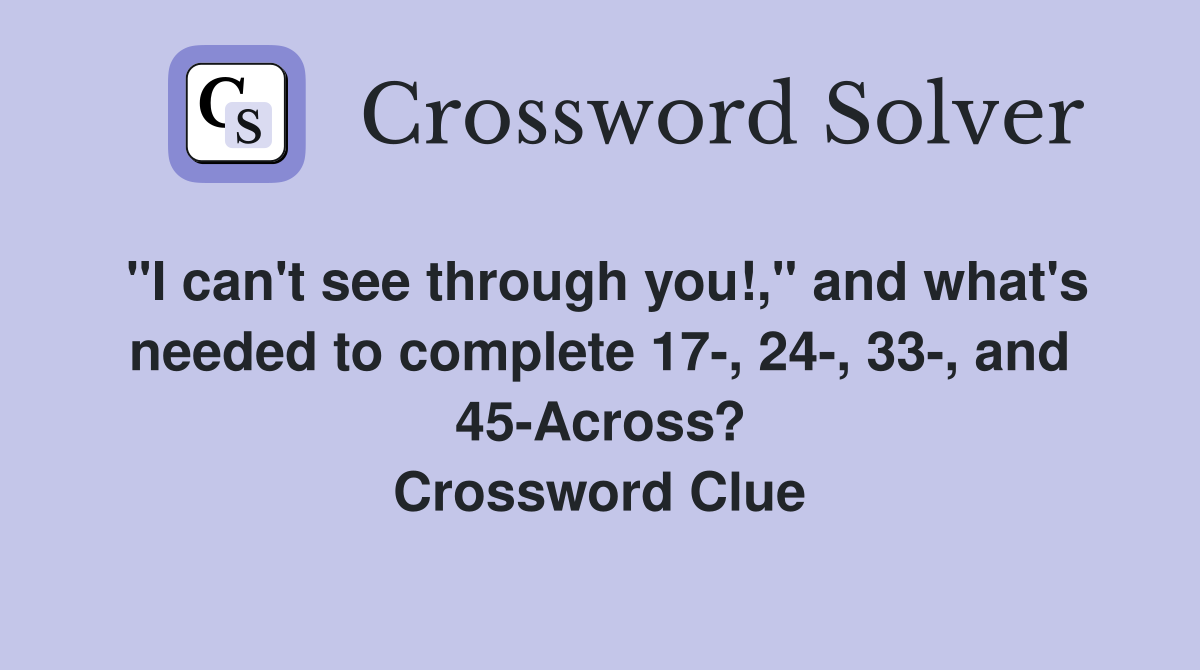 "I can't see through you!," and what's needed to complete 17-, 24-, 33-, and 45-Across? Crossword Clue